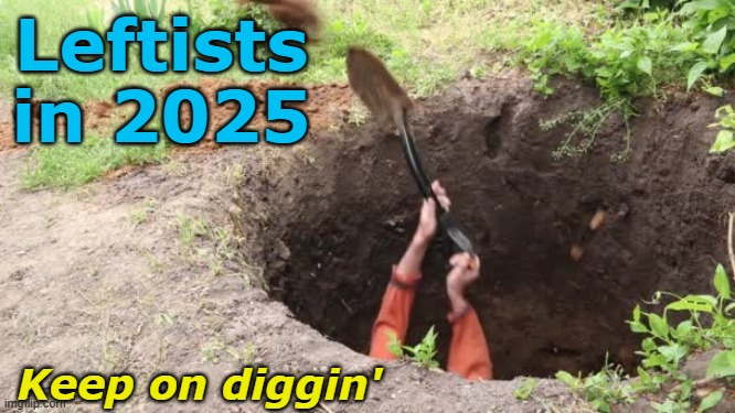 They forgot the First Rule of Holes: When you're in one, stop digging. | Leftists in 2025; Keep on diggin' | made w/ Imgflip meme maker