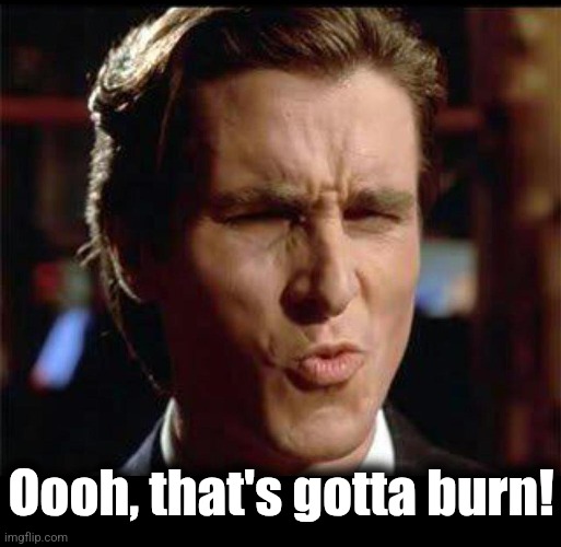 Christian Bale Ooh | Oooh, that's gotta burn! | image tagged in christian bale ooh | made w/ Imgflip meme maker