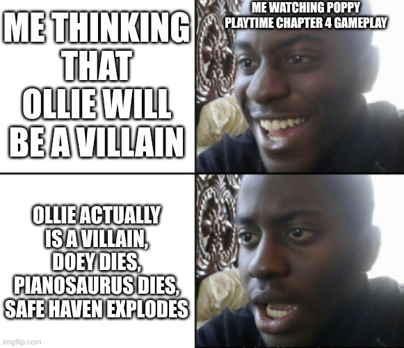 spoilers for poppy playtime chapter 4 | ME WATCHING POPPY PLAYTIME CHAPTER 4 GAMEPLAY; ME THINKING THAT OLLIE WILL BE A VILLAIN; OLLIE ACTUALLY IS A VILLAIN, DOEY DIES, PIANOSAURUS DIES, SAFE HAVEN EXPLODES | image tagged in happy / shock | made w/ Imgflip meme maker