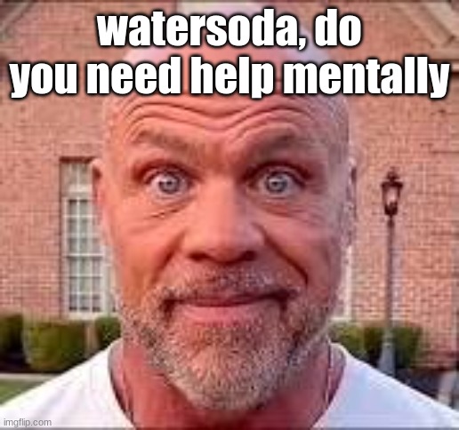Wrestler Kurt serious face | watersoda, do you need help mentally | image tagged in wrestler kurt serious face | made w/ Imgflip meme maker