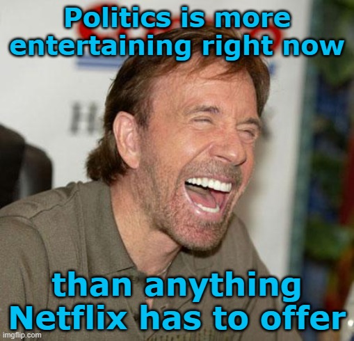 When reality is more hilarious than fiction... | Politics is more entertaining right now; than anything Netflix has to offer | image tagged in chuck norris laughing,politics,netflix,trolling,meltdown | made w/ Imgflip meme maker