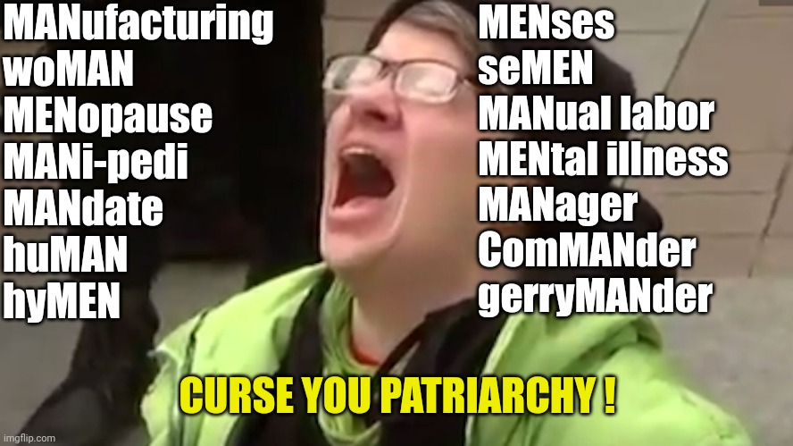 Screaming Liberal  | MANufacturing
woMAN
MENopause
MANi-pedi
MANdate
huMAN
hyMEN CURSE YOU PATRIARCHY ! MENses
seMEN
MANual labor
MENtal illness
MANager
ComMANde | image tagged in screaming liberal | made w/ Imgflip meme maker