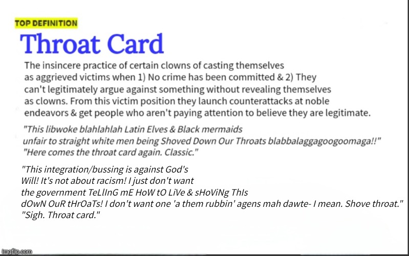 Throat Card Goat | "This integration/bussing is against God's Will! It's not about racism! I just don't want the government TeLlInG mE HoW tO LiVe & sHoViNg ThIs dOwN OuR tHrOaTs! I don't want one 'a them rubbin' agens mah dawte- I mean. Shove throat."
"Sigh. Throat card." | image tagged in america | made w/ Imgflip meme maker