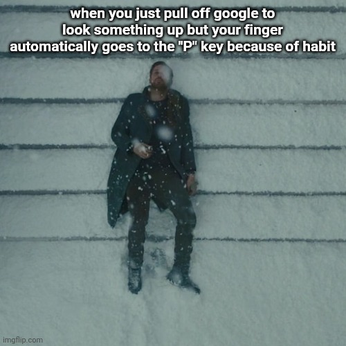 Ryan Gosling laying in snow | when you just pull off google to look something up but your finger automatically goes to the "P" key because of habit | image tagged in ryan gosling laying in snow | made w/ Imgflip meme maker