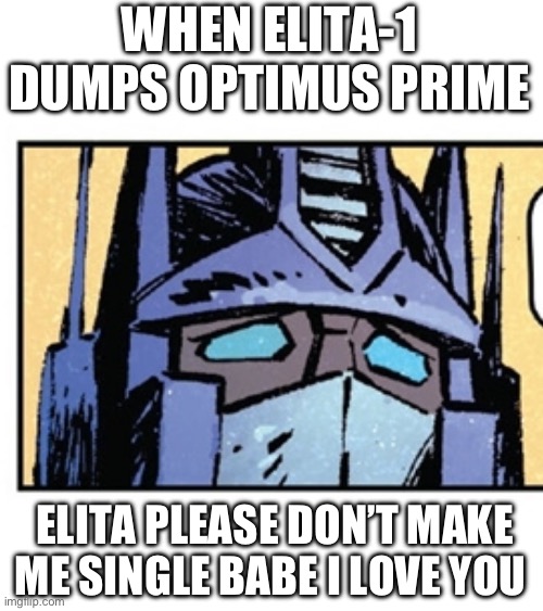 Sad Optimus | WHEN ELITA-1 DUMPS OPTIMUS PRIME; ELITA PLEASE DON’T MAKE ME SINGLE BABE I LOVE YOU | image tagged in sad optimus | made w/ Imgflip meme maker