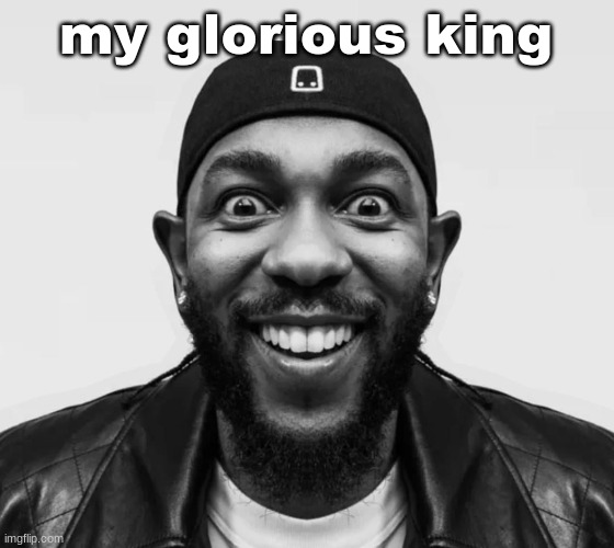 K-Dot Glorious King | my glorious king | image tagged in k-dot glorious king | made w/ Imgflip meme maker