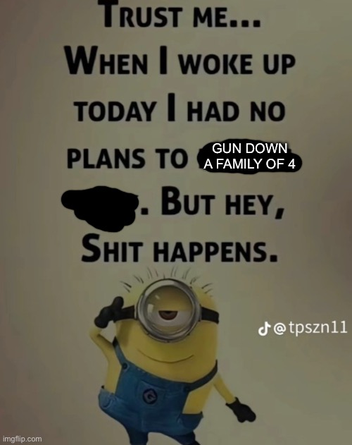 They’ll be fine | GUN DOWN A FAMILY OF 4 | image tagged in gifs,memes,funny,shitpost,minion memes,msmg | made w/ Imgflip meme maker