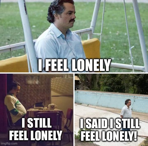 Sad Pablo Escobar Meme | I FEEL LONELY; I STILL FEEL LONELY; I SAID I STILL FEEL LONELY! | image tagged in memes,sad pablo escobar | made w/ Imgflip meme maker