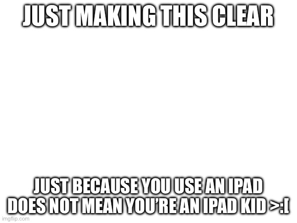 JUST MAKING THIS CLEAR; JUST BECAUSE YOU USE AN IPAD DOES NOT MEAN YOU’RE AN IPAD KID >:[ | made w/ Imgflip meme maker