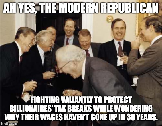 republicans laughing | AH YES, THE MODERN REPUBLICAN; FIGHTING VALIANTLY TO PROTECT BILLIONAIRES’ TAX BREAKS WHILE WONDERING WHY THEIR WAGES HAVEN’T GONE UP IN 30 YEARS. | image tagged in republicans,donald trump,maga,conservatives,right wing | made w/ Imgflip meme maker