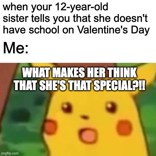 i'm still mad about this | when your 12-year-old sister tells you that she doesn't have school on Valentine's Day; Me:; WHAT MAKES HER THINK THAT SHE'S THAT SPECIAL?!! | image tagged in memes,surprised pikachu | made w/ Imgflip meme maker