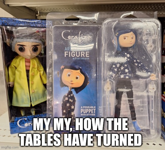 Coraline doll stare | MY MY, HOW THE TABLES HAVE TURNED | image tagged in coraline doll stare | made w/ Imgflip meme maker