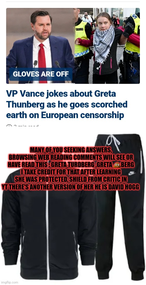 Readers highgest : Greta renamed ,USA vs fascist | MANY OF YOU SEEKING ANSWERS, BROWSING WEB READING COMMENTS WILL SEE OR HAVE READ THIS : GRETA TURDBERG ,GRETA 💩BERG I TAKE CREDIT FOR THAT AFTER LEARNING SHE WAS PROTECTED, SHIELD FROM CRITIC IN YT THERE'S ANOTHER VERSION OF HER HE IS DAVID HOGG | image tagged in funny,reader's highgest,fun | made w/ Imgflip meme maker