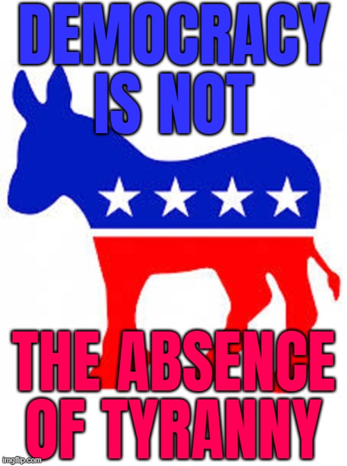 Democracy Is Not The Absence Of Tyranny | DEMOCRACY
IS NOT; THE ABSENCE OF TYRANNY | image tagged in democrat donkey,democracy,democratic socialism,democrat party,democrats,scumbag government | made w/ Imgflip meme maker