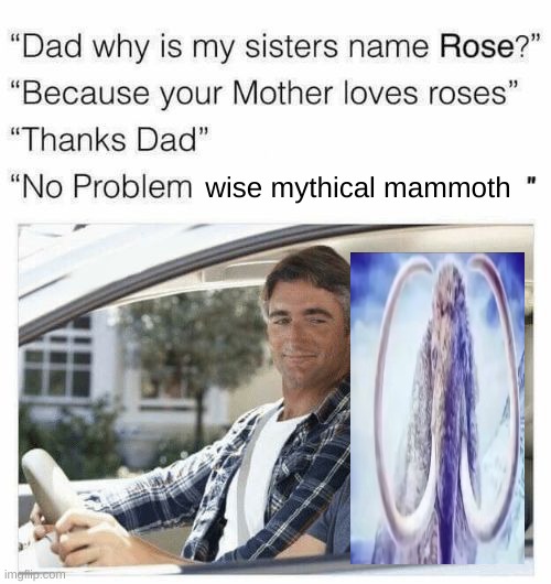 Why is my sister's name Rose | wise mythical mammoth | image tagged in why is my sister's name rose | made w/ Imgflip meme maker