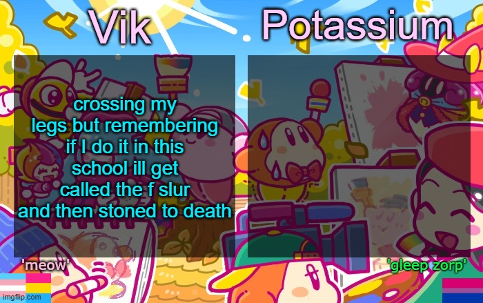 Viktassium Kirby template | crossing my legs but remembering if I do it in this school ill get called the f slur and then stoned to death | image tagged in viktassium kirby template | made w/ Imgflip meme maker