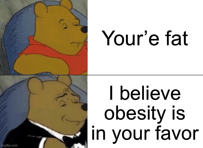 Tuxedo Winnie The Pooh | Your’e fat; I believe obesity is in your favor | image tagged in memes,tuxedo winnie the pooh | made w/ Imgflip meme maker