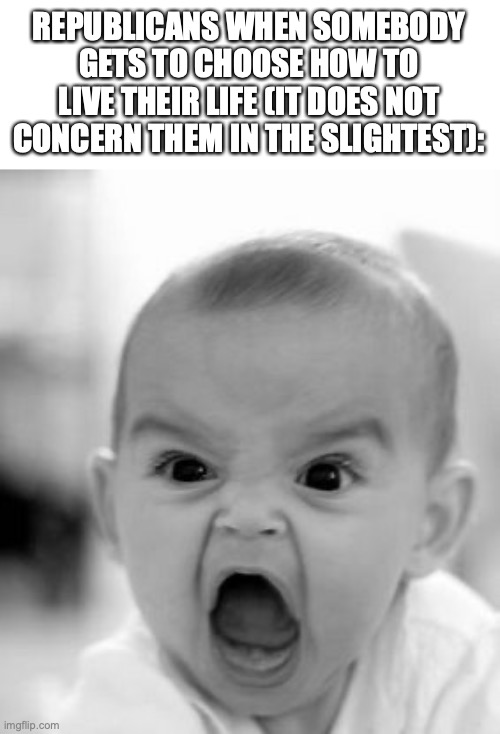 Angry Baby | REPUBLICANS WHEN SOMEBODY GETS TO CHOOSE HOW TO LIVE THEIR LIFE (IT DOES NOT CONCERN THEM IN THE SLIGHTEST): | image tagged in memes,angry baby | made w/ Imgflip meme maker