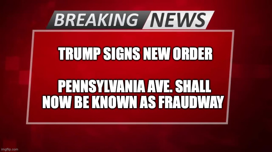 Breaking | TRUMP SIGNS NEW ORDER; PENNSYLVANIA AVE. SHALL NOW BE KNOWN AS FRAUDWAY | image tagged in breaking news | made w/ Imgflip meme maker