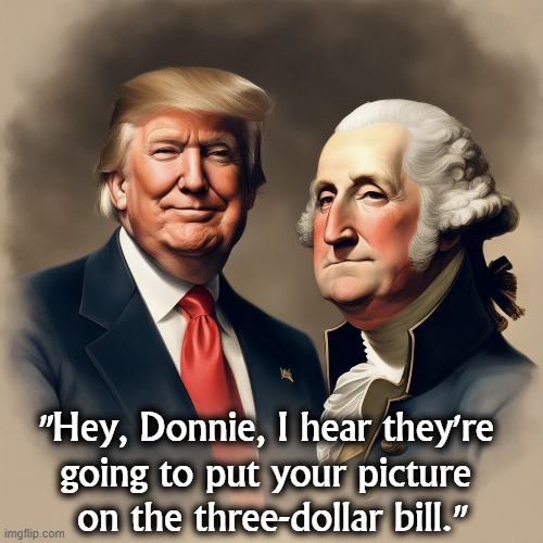 "Hey, Donnie, I hear they're 
going to put your picture 
on the three-dollar bill." | image tagged in george washington,donald trump,phony,greedy,liar,con man | made w/ Imgflip meme maker