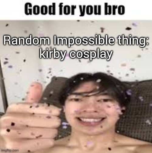 Good for you bro (Iraqi_Randomizer temp) | Random Impossible thing:
kirby cosplay | image tagged in good for you bro iraqi_randomizer temp | made w/ Imgflip meme maker