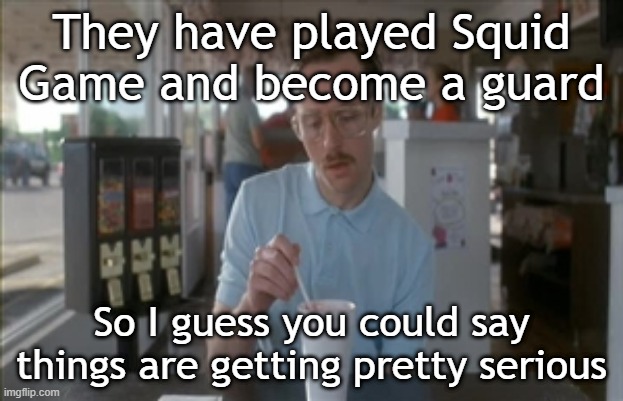 They've become a Squid Game guard | They have played Squid Game and become a guard; So I guess you could say things are getting pretty serious | image tagged in memes,so i guess you can say things are getting pretty serious,funny,squid game | made w/ Imgflip meme maker