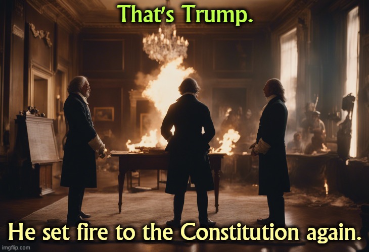 That's Trump. He set fire to the Constitution again. | image tagged in founding fathers,constitution,trump,dictator | made w/ Imgflip meme maker