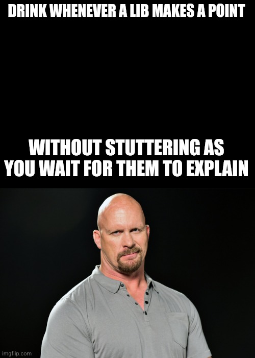 Cuz stone cold sober said so | DRINK WHENEVER A LIB MAKES A POINT; WITHOUT STUTTERING AS YOU WAIT FOR THEM TO EXPLAIN | image tagged in blank black,lulz,liberals | made w/ Imgflip meme maker