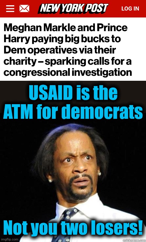 A developing story that's as f-cked up as a football bat | USAID is the ATM for democrats; Not you two losers! | image tagged in katt williams wtf meme,memes,prince harry,meghan markle,democrats,charity | made w/ Imgflip meme maker