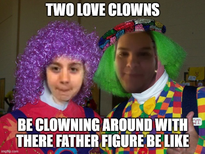 dave25 | TWO LOVE CLOWNS; BE CLOWNING AROUND WITH THERE FATHER FIGURE BE LIKE | image tagged in dave25,meme,memes,funny memes | made w/ Imgflip meme maker