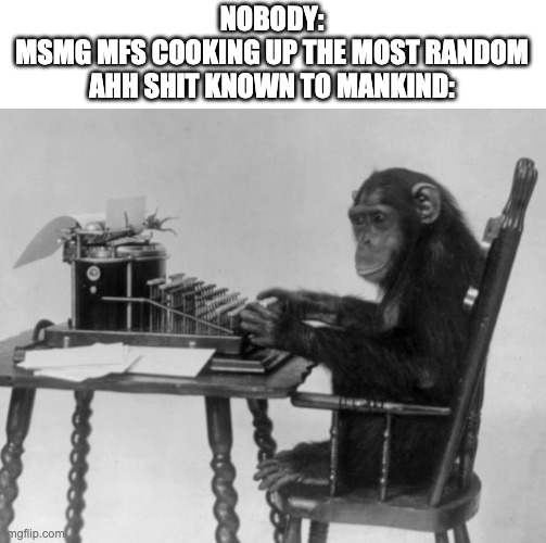 true, right? | NOBODY:
MSMG MFS COOKING UP THE MOST RANDOM AHH SHIT KNOWN TO MANKIND: | image tagged in chimpanzee on tipewriter,memes,funny,msmg,monke,oh wow are you actually reading these tags | made w/ Imgflip meme maker