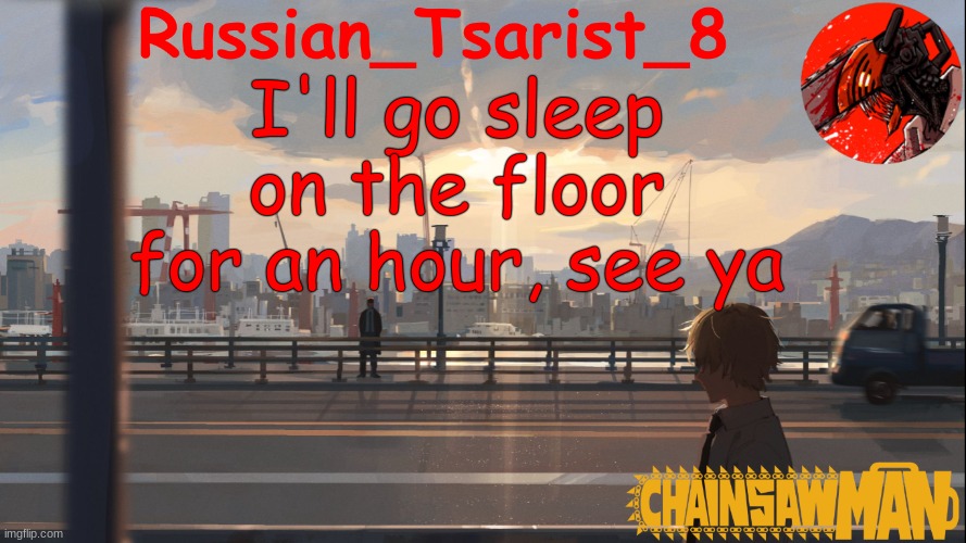 Russian_Tsarist_8 Chainsaw Man announcement temp | I'll go sleep on the floor for an hour, see ya | image tagged in russian_tsarist_8 chainsaw man announcement temp | made w/ Imgflip meme maker