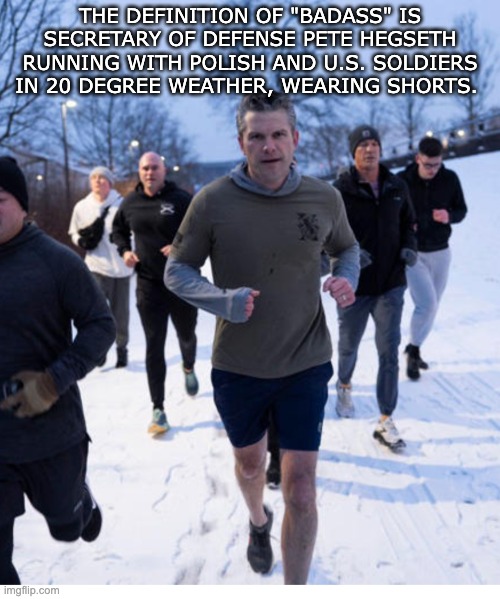 THE DEFINITION OF "BADASS" IS SECRETARY OF DEFENSE PETE HEGSETH RUNNING WITH POLISH AND U.S. SOLDIERS IN 20 DEGREE WEATHER, WEARING SHORTS. | made w/ Imgflip meme maker