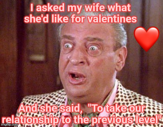 No Respect on Valentines Day | I asked my wife what she'd like for valentines; And she said,  "To take our relationship to the previous level" | image tagged in rodney dangerfield shocked,valentine's day,divorce,funny memes | made w/ Imgflip meme maker