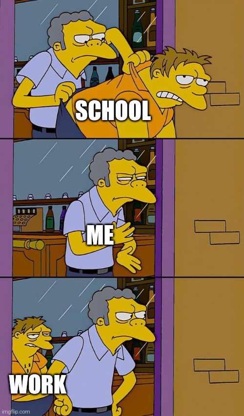 Boohahahahah | SCHOOL; ME; WORK | image tagged in moe throws barney | made w/ Imgflip meme maker