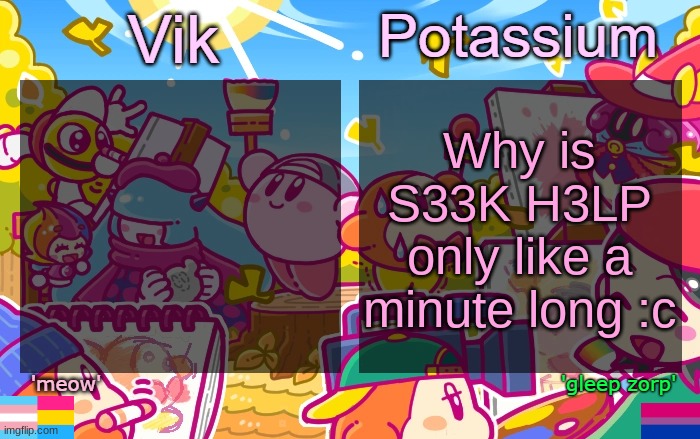 Viktassium Kirby template | Why is S33K H3LP only like a minute long :c | image tagged in viktassium kirby template | made w/ Imgflip meme maker