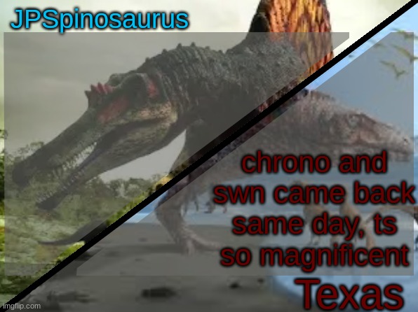 JPSpinosaurus x Texas shared template | chrono and swn came back same day, ts so magnificent | image tagged in jpspinosaurus x texas shared template | made w/ Imgflip meme maker