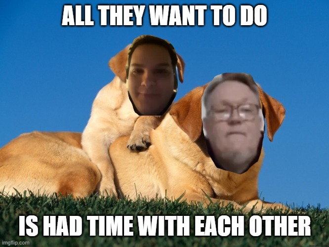 dave25 | ALL THEY WANT TO DO; IS HAD TIME WITH EACH OTHER | image tagged in dave25,meme,memes,meme funny,funny memes | made w/ Imgflip meme maker