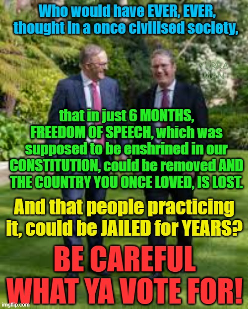 Who would have EVER thought 2 Commonwealth Countries would remove free speech? | Who would have EVER, EVER, thought in a once civilised society, YARRA MAN; that in just 6 MONTHS, FREEDOM OF SPEECH, which was supposed to be enshrined in our CONSTITUTION, could be removed AND THE COUNTRY YOU ONCE LOVED, IS LOST. And that people practicing it, could be JAILED for YEARS? BE CAREFUL WHAT YA VOTE FOR! | image tagged in stalin starmer,uk,australia,communist style,woke,made in china | made w/ Imgflip meme maker