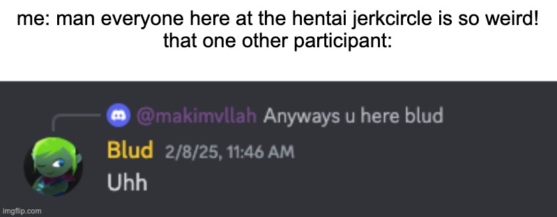 i am the guy saying uhh in such a situation | me: man everyone here at the hentai jerkcircle is so weird!
that one other participant: | image tagged in uhh | made w/ Imgflip meme maker