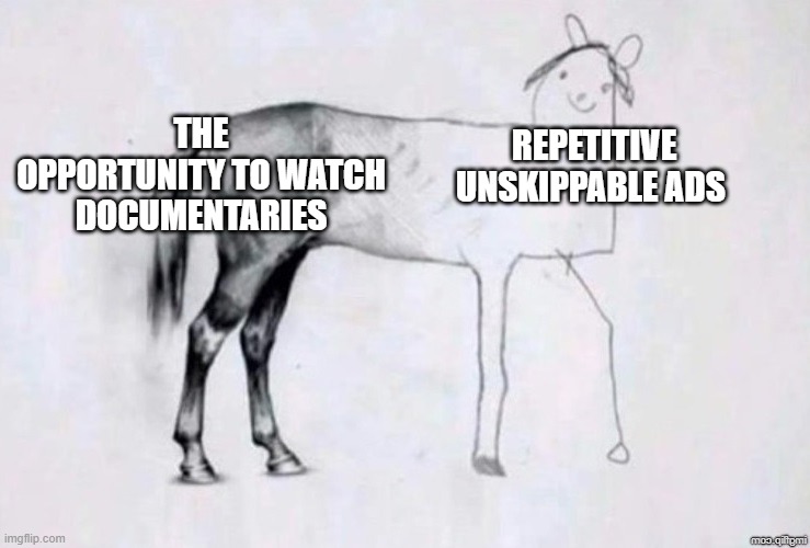 My experience with DailyMotion | THE OPPORTUNITY TO WATCH DOCUMENTARIES; REPETITIVE UNSKIPPABLE ADS | image tagged in horse drawing | made w/ Imgflip meme maker