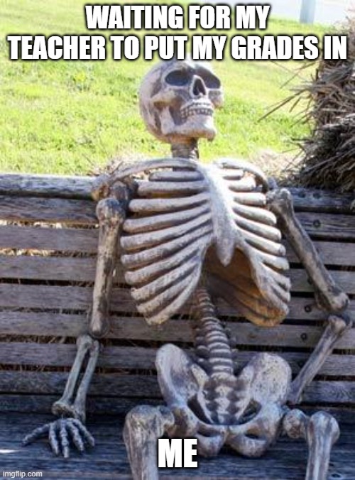 Waiting | WAITING FOR MY TEACHER TO PUT MY GRADES IN; ME | image tagged in memes,waiting skeleton | made w/ Imgflip meme maker