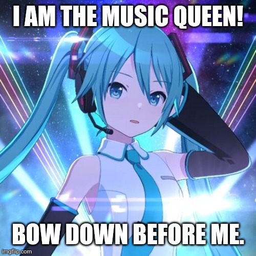 Hatsune Miku | I AM THE MUSIC QUEEN! BOW DOWN BEFORE ME. | image tagged in hatsune miku | made w/ Imgflip meme maker