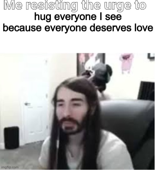 Mild correction: some of you deserve love | hug everyone I see because everyone deserves love | image tagged in me resisting the urge to x | made w/ Imgflip meme maker