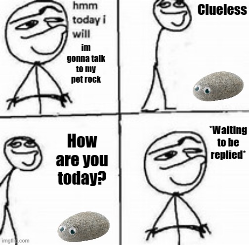 Unfunny title fr | Clueless; im gonna talk to my pet rock; How are you today? *Waiting to be replied* | image tagged in hmm today i will,pet rock | made w/ Imgflip meme maker