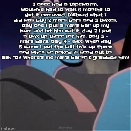 Meh. | I once had a tapeworm. Would've had to wait 6 months to get it removed. Instead what i did was buy 2 mars bars and 3 twixes. Day one i put a mars bar up my bum and let him eat it. day 2 i put a twix up there for him. Day 3 - mars bars. Day 4 - twix. When day 5 came i put the last twix up there and when he poked is head out to ask "oi! Where's me mars bar?!" I grabbed him! | image tagged in meh | made w/ Imgflip meme maker