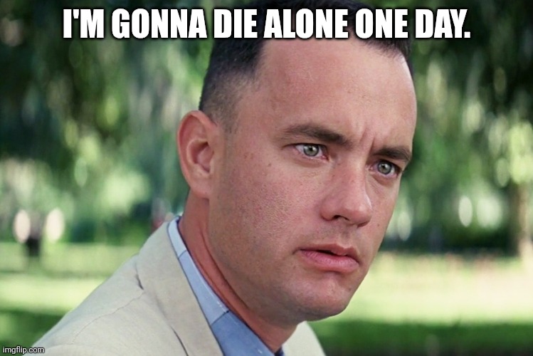 I don't want that, but it seems possible. | I'M GONNA DIE ALONE ONE DAY. | image tagged in memes,and just like that,valentine's day,forever alone | made w/ Imgflip meme maker