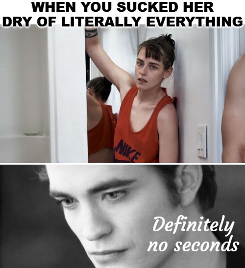 WHEN YOU SUCKED HER DRY OF LITERALLY EVERYTHING; Definitely no seconds | image tagged in funny,dirty mind,twilight,celebrity | made w/ Imgflip meme maker