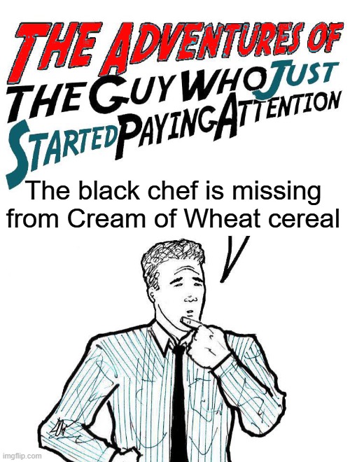 Adventures of the guy who just started paying attention | The black chef is missing from Cream of Wheat cereal | image tagged in adventures of the guy who just started paying attention | made w/ Imgflip meme maker