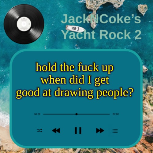 JackNCoke's new temp | hold the fuck up when did I get good at drawing people? | image tagged in jackncoke's new temp | made w/ Imgflip meme maker